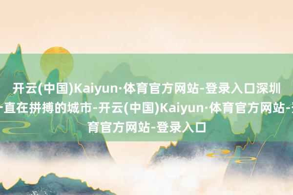开云(中国)Kaiyun·体育官方网站-登录入口深圳是一座一直在拼搏的城市-开云(中国)Kaiyun·体育官方网站-登录入口